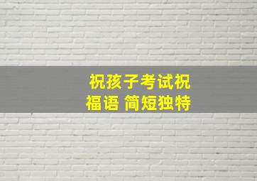 祝孩子考试祝福语 简短独特